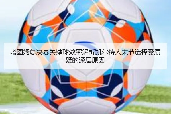 塔图姆总决赛关键球效率解析凯尔特人末节选择受质疑的深层原因